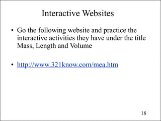 Interactive Websites
• Go the following website and practice the
interactive activities they have under the title
Mass, Length and Volume
• http://www.321know.com/mea.htm
18
 