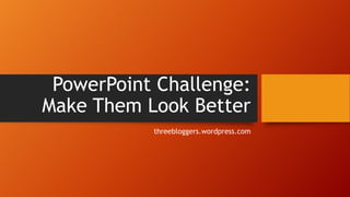 PowerPoint Challenge:
Make Them Look Better
threebloggers.wordpress.com
 