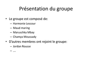Présentation du groupeLe groupe est composé de:Harmonie LescourMaud maringMaruschkaMbayChamyaMoussadyD’autres membres ont rejoint le groupe:Jordan Rousse….