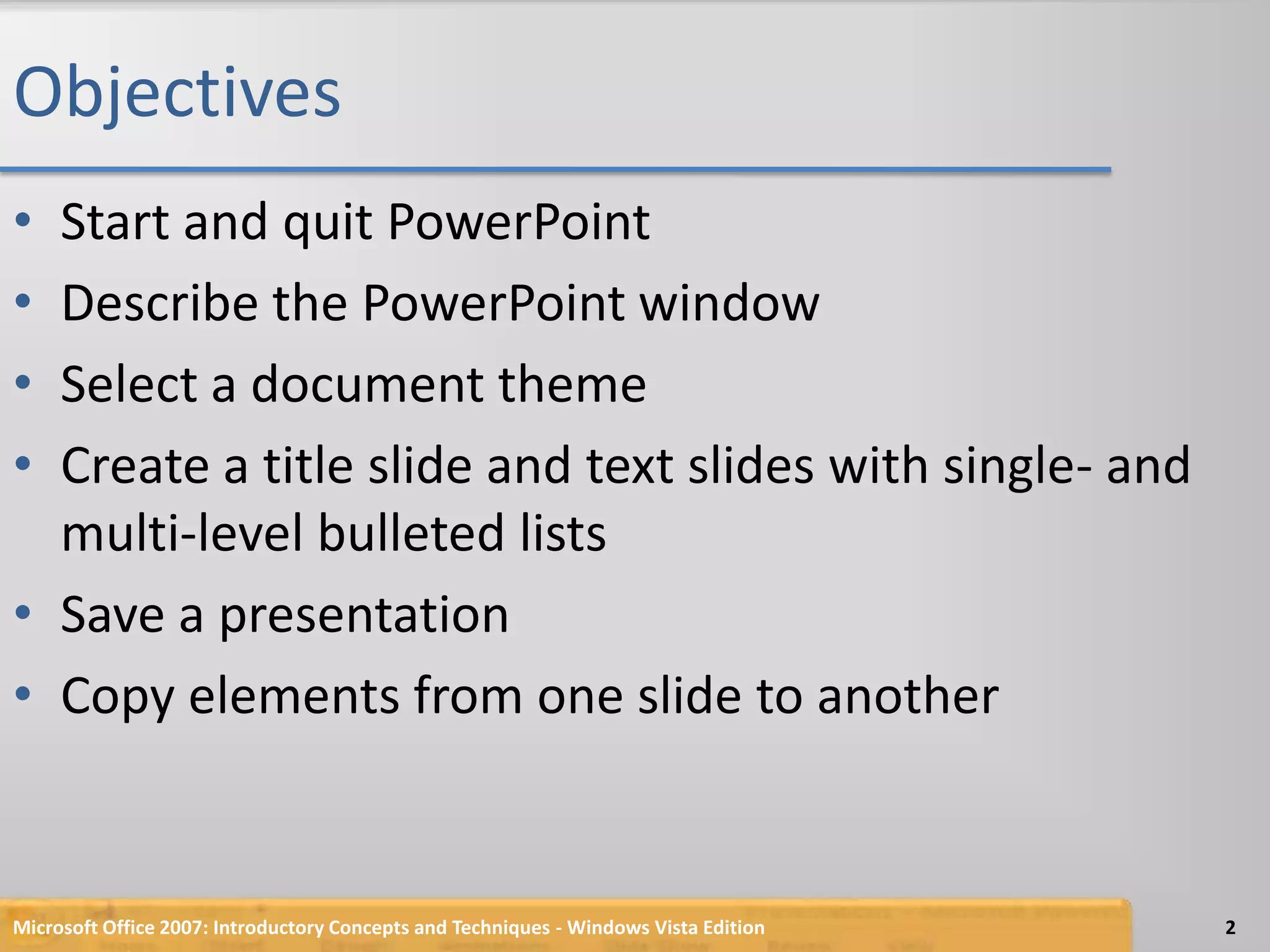 ObjectivesStart and quit PowerPointDescribe the PowerPoint windowSelect a document themeCreate a title slide and text slides with single- and multi-level bulleted listsSave a presentationCopy elements from one slide to another2Microsoft Office 2007: Introductory Concepts and Techniques - Windows Vista Edition