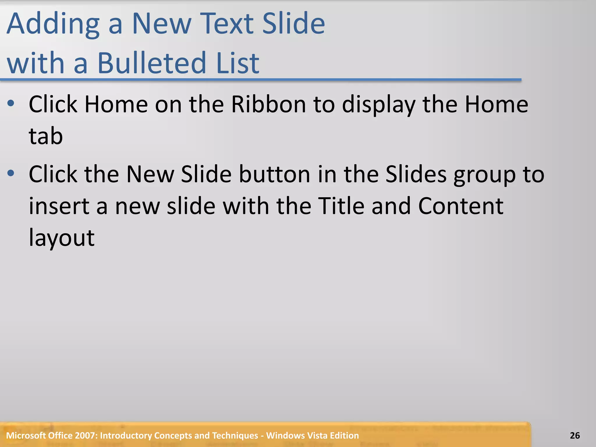 Adding a New Text Slide with a Bulleted ListClick Home on the Ribbon to display the Home tabClick the New Slide button in the Slides group to insert a new slide with the Title and Content layoutMicrosoft Office 2007: Introductory Concepts and Techniques - Windows Vista Edition26