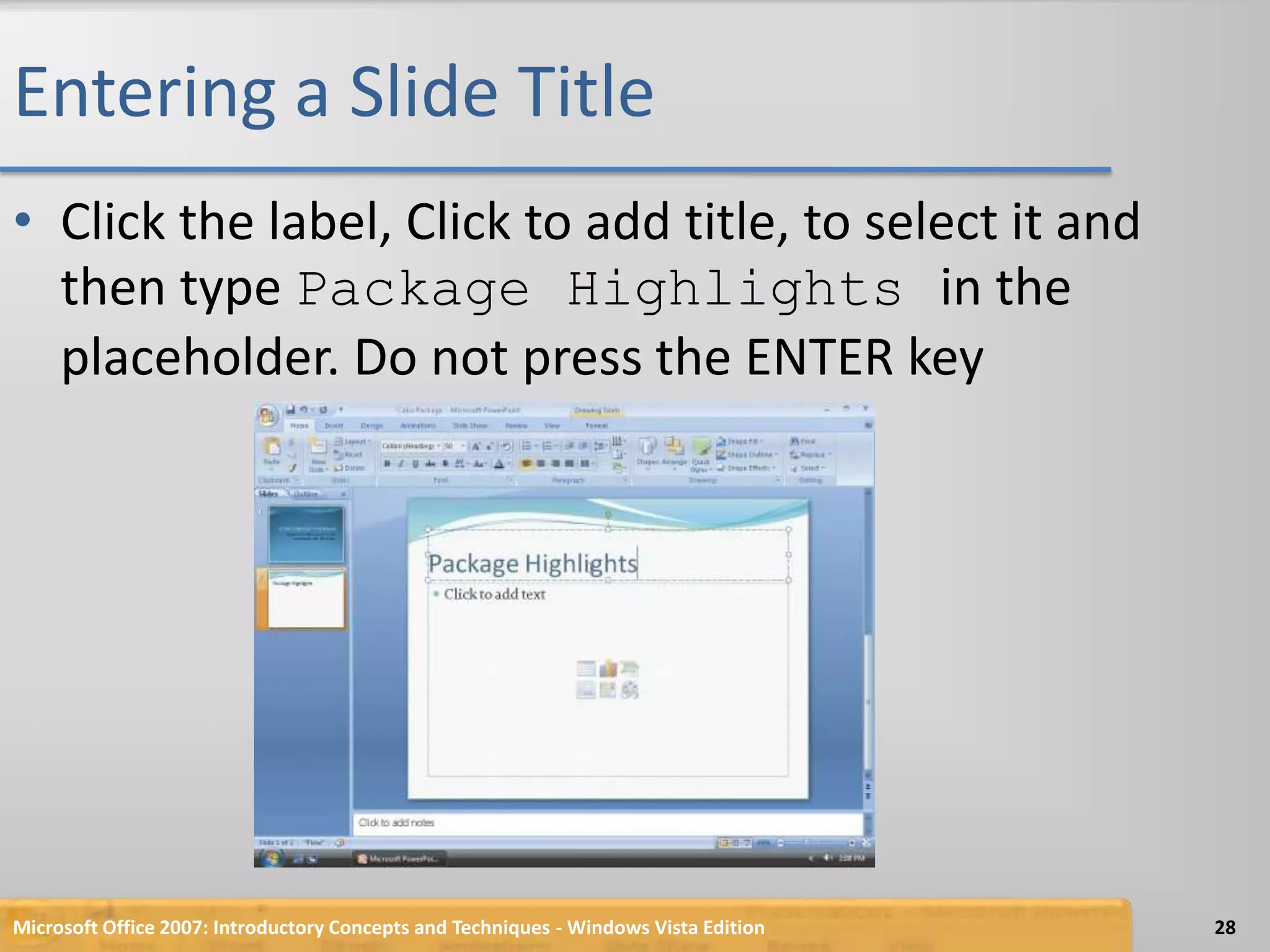 Entering a Slide TitleClick the label, Click to add title, to select it and then type Package Highlights in the placeholder. Do not press the ENTER keyMicrosoft Office 2007: Introductory Concepts and Techniques - Windows Vista Edition28