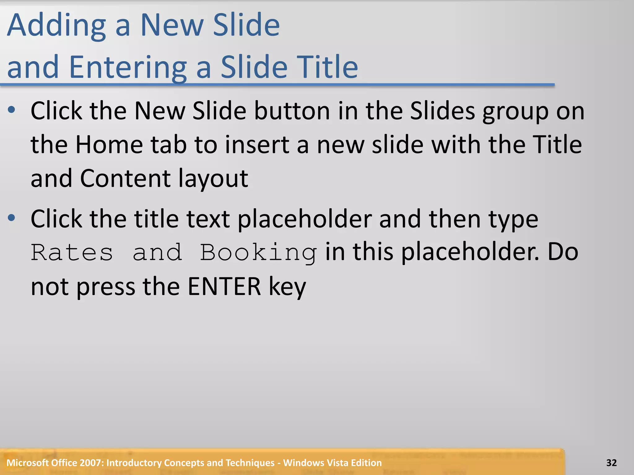 Adding a New Slide and Entering a Slide TitleClick the New Slide button in the Slides group on the Home tab to insert a new slide with the Title and Content layoutClick the title text placeholder and then type Rates and Booking in this placeholder. Do not press the ENTER keyMicrosoft Office 2007: Introductory Concepts and Techniques - Windows Vista Edition32