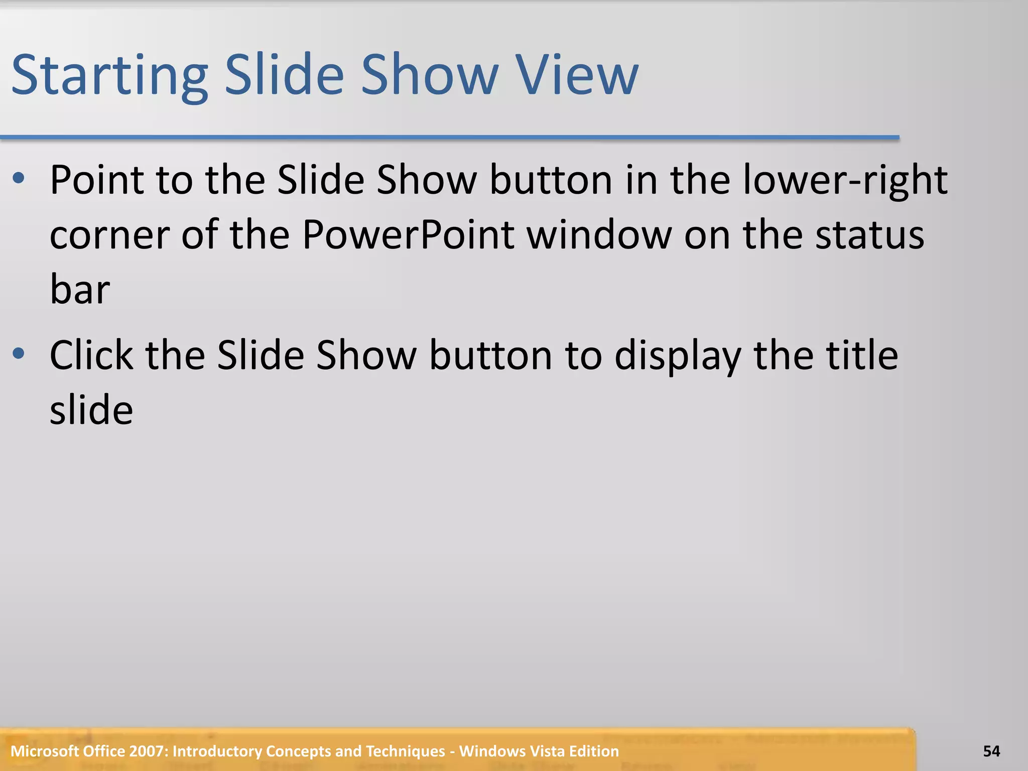 Starting Slide Show ViewPoint to the Slide Show button in the lower-right corner of the PowerPoint window on the status barClick the Slide Show button to display the title slideMicrosoft Office 2007: Introductory Concepts and Techniques - Windows Vista Edition54