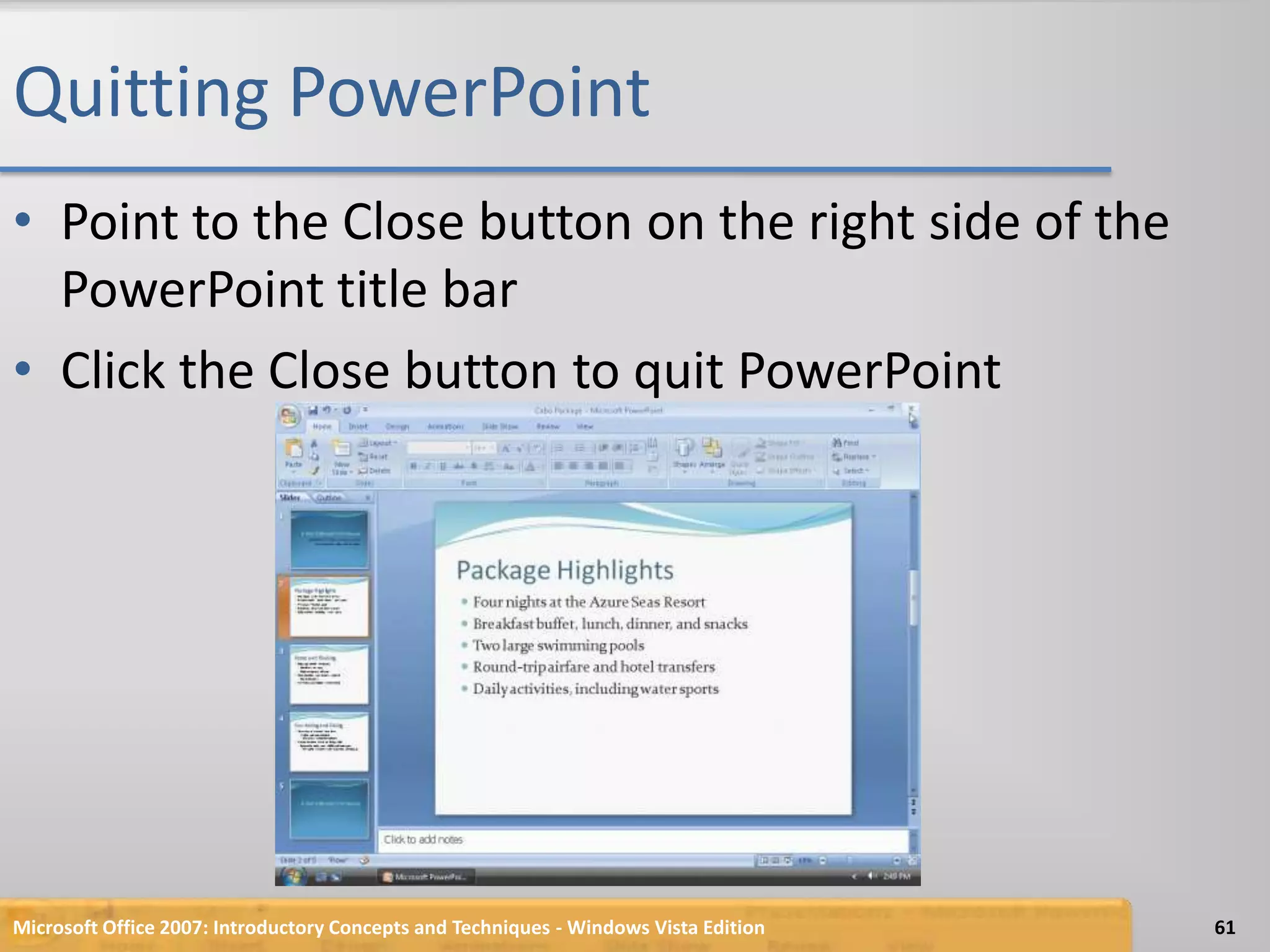 Quitting PowerPointPoint to the Close button on the right side of the PowerPoint title barClick the Close button to quit PowerPointMicrosoft Office 2007: Introductory Concepts and Techniques - Windows Vista Edition61