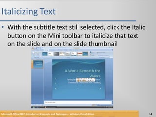 Italicizing TextWith the subtitle text still selected, click the Italic button on the Mini toolbar to italicize that text on the slide and on the slide thumbnailMicrosoft Office 2007: Introductory Concepts and Techniques - Windows Vista Edition14