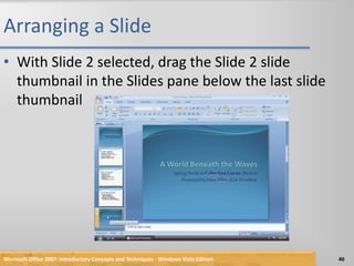Arranging a SlideWith Slide 2 selected, drag the Slide 2 slide thumbnail in the Slides pane below the last slide thumbnailMicrosoft Office 2007: Introductory Concepts and Techniques - Windows Vista Edition46