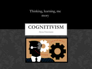 Thinking, learning, me
        mory


COGNITIVISM
      Alyssa Ostermann
 
