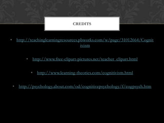 CREDITS


• http://teachinglearningresources.pbworks.com/w/page/31012664/Cognit
                                    ivism

       • http://www.free-clipart-pictures.net/teacher_clipart.html

         • http://www.learning-theories.com/cognitivism.html

 • http://psychology.about.com/od/cognitivepsychology/f/cogpsych.htm
 