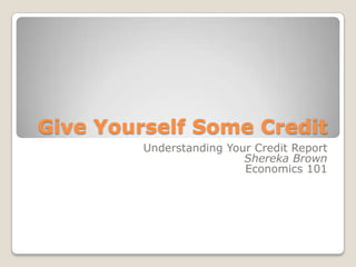 Give Yourself Some Credit Understanding Your Credit Report Shereka Brown Economics 101 