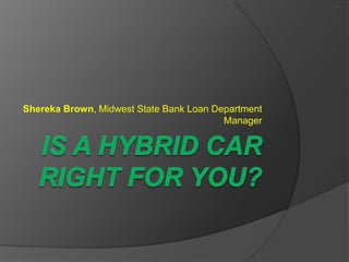 IS A HYBRID car right for you? Shereka Brown, Midwest State Bank Loan Department Manager 