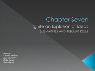 Chapter Seven Ignite an Explosion of Ideas Submarines and Tubular Bells Made by: Catarina Almeida  João Lourenço Pedro Nunes Tiago Garcia 