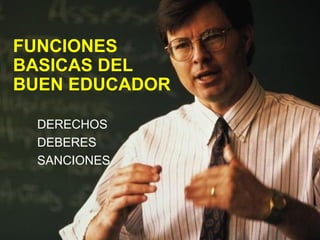 FUNCIONES
BASICAS DEL
BUEN EDUCADOR
DERECHOS
DEBERES
SANCIONES
 