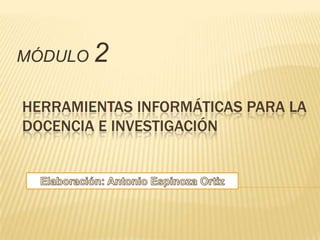 MÓDULO 2 HERRAMIENTAS INFORMÁTICAS PARA LA DOCENCIA E INVESTIGACIÓN Elaboración: Antonio Espinoza Ortiz 