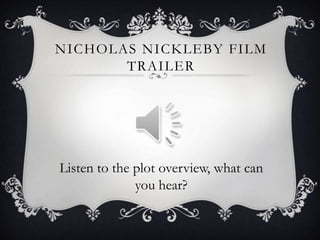 NICHOLAS NICKLEBY FILM
TRAILER

Listen to the plot overview, what can
you hear?

 