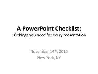 A PowerPoint Checklist:
10 things you need for every presentation
November 14th, 2016
New York, NY
 