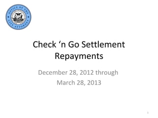 Check ‘n Go Settlement
     Repayments
 December 28, 2012 through
      March 28, 2013



                             1
 