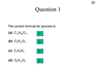 Question 1 The correct formula for glucose is (a)  C 12 H 22 O 11 (b)  C 5 H 10 O 5 (c)  C 4 H 8 O 4 (d)  C 6 H 12 O 6 29 