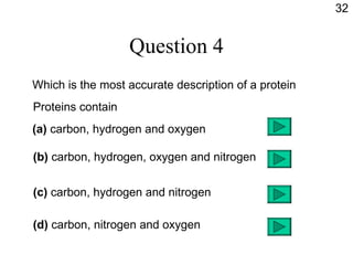 Question 4 Which is the most accurate description of a protein Proteins contain (a)  carbon, hydrogen and oxygen (b)  carbon, hydrogen, oxygen and nitrogen (c)  carbon, hydrogen and nitrogen (d)  carbon, nitrogen and oxygen 32 