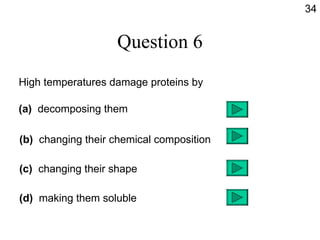 Question 6 High temperatures damage proteins by (a)   decomposing them (b)   changing their chemical composition (c)   changing their shape (d)   making them soluble 34 