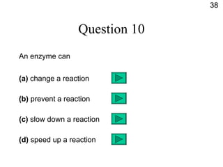 Question 10 An enzyme can (a)  change a reaction (b)  prevent a reaction (c)  slow down a reaction (d)  speed up a reaction 38 