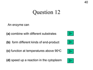 Question 12 An enzyme can (a)  combine with different substrates (b)   form different kinds of end-product (c)  function at temperatures above 90 o C (d)  speed up a reaction in the cytoplasm 40 