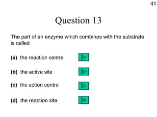 Question 13 The part of an enzyme which combines with the substrate is called (a)   the reaction centre (b)  the active site (c)  the action centre (d)  the reaction site 41 