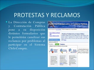 PROTESTAS Y RECLAMOS La Dirección de Compras y Contratación Pública pone a su disposición distintos formularios que le permitirán canalizar sus reclamos por problemas al participar en el Sistema ChileCompra. 