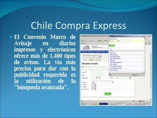 Chile Compra Express El Convenio Marco de Avisaje en diarios impresos y electrónicos ofrece más de 1.400 tipos de avisos. La vía más precisa para dar con la publicidad requerida es la utilización de la "búsqueda avanzada". 