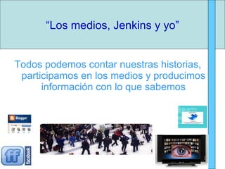 Todos podemos contar nuestras historias,  participamos en los medios y producimos información con lo que sabemos “ Los medios, Jenkins y yo” 