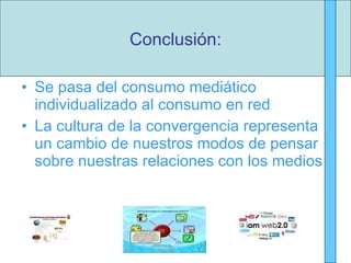 Se pasa del consumo mediático individualizado al consumo en red La cultura de la convergencia representa un cambio de nuestros modos de pensar sobre nuestras relaciones con los medios Conclusión: 