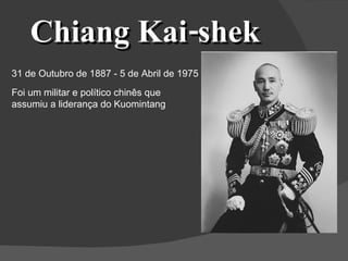 Chiang Kai-shek Foi um militar e político chinês que assumiu a liderança do Kuomintang 31 de Outubro de 1887 - 5 de Abril de 1975 