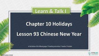 Learn & Talk I
© 2018 Acadsoc Limited
Chapter 10 Holidays
Lesson 93 Chinese New Year
at the bottom of the following pages: TI=teaching instructions; T=teacher; S=student
 
