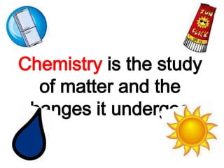 Chemistry is the study
  of matter and the
changes it undergoes
 