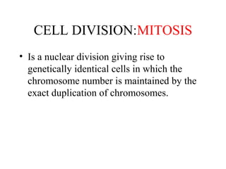CELL DIVISION:MITOSIS
• Is a nuclear division giving rise to
genetically identical cells in which the
chromosome number is maintained by the
exact duplication of chromosomes.
 