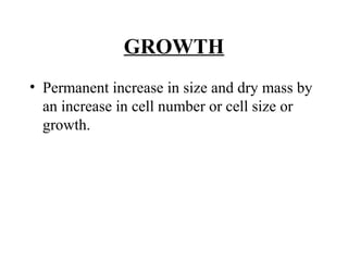 GROWTH
• Permanent increase in size and dry mass by
an increase in cell number or cell size or
growth.
 