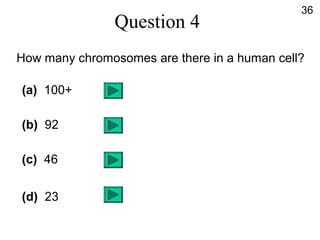 Question 4
How many chromosomes are there in a human cell?
(a) 100+
(b) 92
(c) 46
(d) 23
36
 