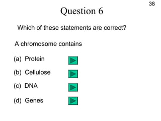 Question 6
Which of these statements are correct?
A chromosome contains
(a) Protein
(b) Cellulose
(c) DNA
(d) Genes
38
 