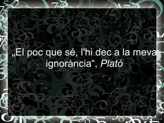 „ El poc que sé, l'hi dec a la meva ignorància“,  Plató 