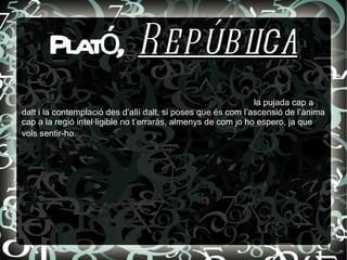 Plató,  República la pujada cap a dalt i la contemplació des d’allí dalt, si poses que és com  l’ascensió de l’ànima cap a la regió intel·ligible  no t’erraràs, almenys de com jo ho espero, ja que vols sentir-ho.   