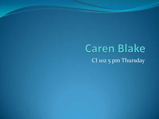 Caren Blake CI 102 5 pm Thursday 