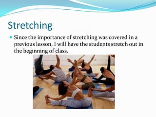 StretchingSince the importance of stretching was covered in a previous lesson, I will have the students stretch out in the beginning of class.
