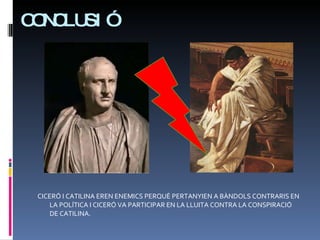 CONCLUSIÓ CICERÓ I CATILINA EREN ENEMICS PERQUÈ PERTANYIEN A BÀNDOLS CONTRARIS EN LA POLÍTICA I CICERÓ VA PARTICIPAR EN LA LLUITA CONTRA LA CONSPIRACIÓ DE CATILINA.  