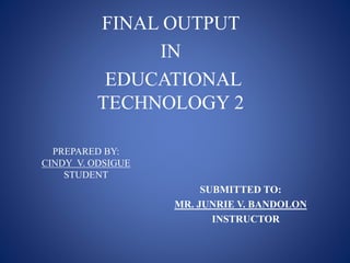 PREPARED BY:
CINDY V. ODSIGUE
STUDENT
SUBMITTED TO:
MR. JUNRIE V. BANDOLON
INSTRUCTOR
FINAL OUTPUT
IN
EDUCATIONAL
TECHNOLOGY 2
 