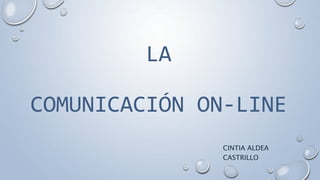 LA
COMUNICACIÓN ON-LINE
CINTIA ALDEA
CASTRILLO
 