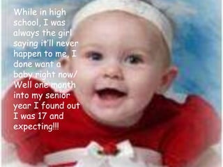 While in high school, I was always the girl saying it’ll never happen to me, I done want a baby right now/ Well one month into my senior year I found out I was 17 and expecting!!!