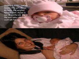 On May 6, 2008 I had my second little girl, Alyssa Michelle. She weighed 6pounds even. Alyssa is now 18 months old. She is the best baby a mother could ask for.