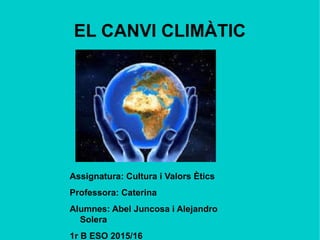 EL CANVI CLIMÀTIC
Assignatura: Cultura i Valors Ètics
Professora: Caterina
Alumnes: Abel Juncosa i Alejandro
Solera
1r B ESO 2015/16
 