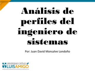 Análisis de
perfiles del
ingeniero de
sistemas
Por: Juan David Monsalve Londoño
 