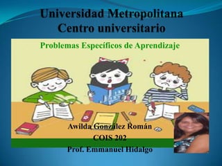 Universidad MetropolitanaCentro universitario Problemas Específicos de Aprendizaje Awilda González Román          COIS 202 Prof. Emmanuel Hidalgo 